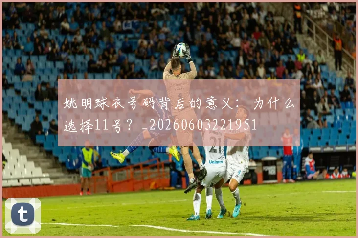 姚明球衣号码背后的意义：为什么选择11号？_20260603221951