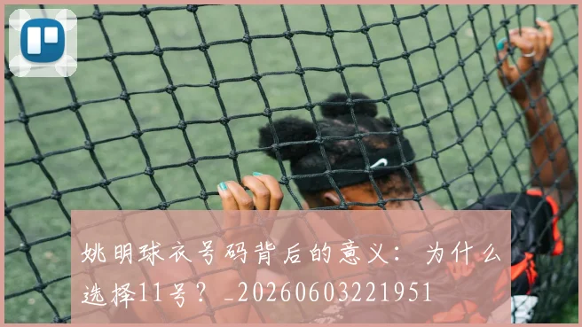 姚明球衣号码背后的意义：为什么选择11号？_20260603221951
