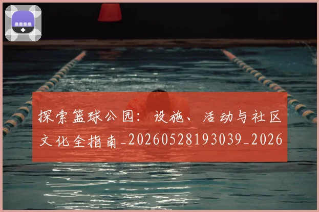 探索篮球公园：设施、活动与社区文化全指南_20260528193039_20260609201815