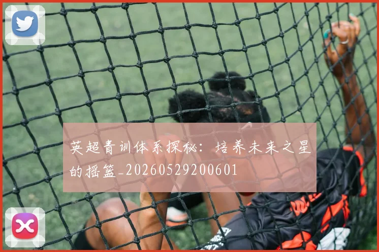 英超青训体系探秘：培养未来之星的摇篮_20260529200601