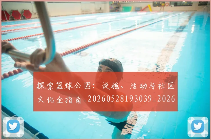 探索篮球公园：设施、活动与社区文化全指南_20260528193039_20260609201815
