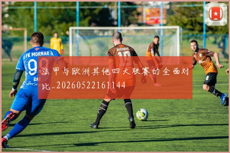 法甲与欧洲其他四大联赛的全面对比_20260522161144