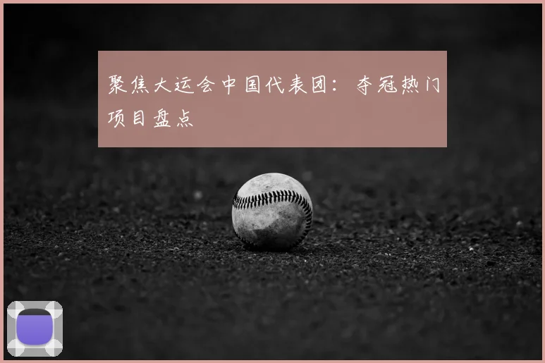 聚焦大运会中国代表团：夺冠热门项目盘点