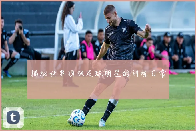揭秘世界顶级足球明星的训练日常