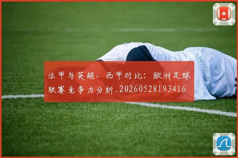 法甲与英超、西甲对比：欧洲足球联赛竞争力分析_20260528193416