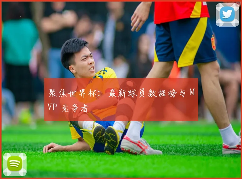 聚焦世界杯:最新球员数据榜与 MVP 竞争者