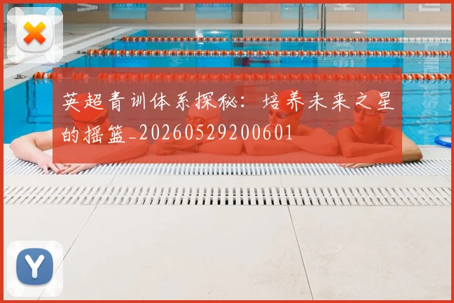 英超青训体系探秘：培养未来之星的摇篮_20260529200601
